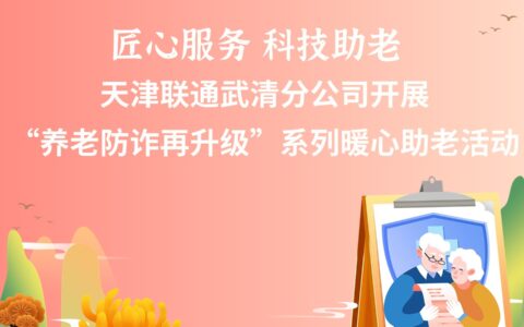 天津联通武清分公司开展“养老防诈再升级”系列暖心助老活动