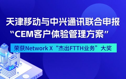 天津移动与中兴通讯联合申报“CEM客户体验管理方案” 荣获Network X“杰出FTTH业务”大奖