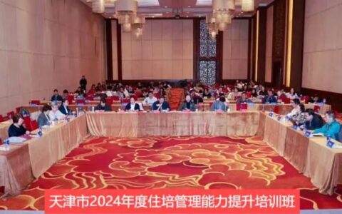 强化基地管理 聚焦住培高质量发展——天津市举办2024年度住培管理能力提升培训班