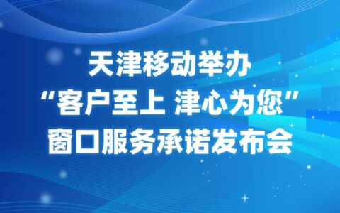 天津移动举办“客户至上 津心为您”窗口服务承诺发布会