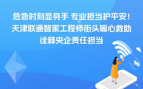 危急时刻显身手 专业担当护平安！天津联通智家工程师街头暖心救助 诠释央企责任担当