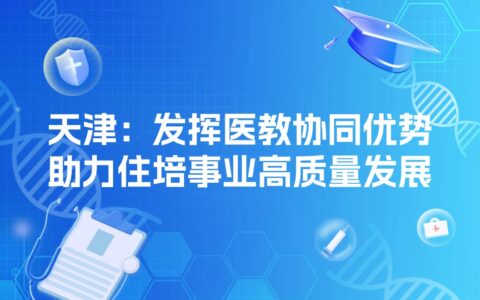 天津：发挥医教协同优势，助力住培事业高质量发展