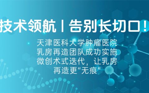 技术领航 | 告别长切口！天津医科大学肿瘤医院乳房再造团队成功实施微创术式迭代，让乳房再造更“无痕”