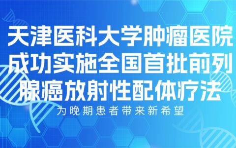天津医科大学肿瘤医院成功实施全国首批前列腺癌放射性配体疗法，为晚期患者带来新希望