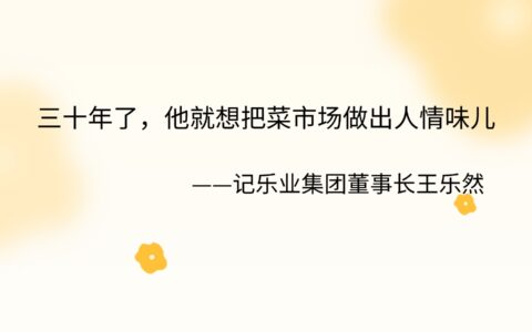 三十年了，他就想把菜市场做出人情味儿  ——记乐业集团董事长王乐然
