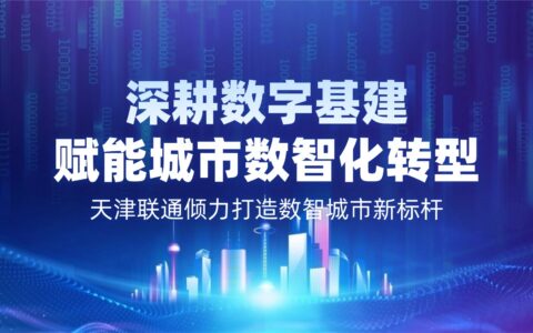 深耕数字基建、赋能城市数智化转型 天津联通倾力打造数智城市新标杆