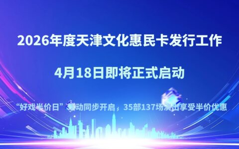 2026年度天津文化惠民卡发行工作 4月18日即将正式启动 “好戏半价日”活动同步开启，35部137场演出享受半价优惠