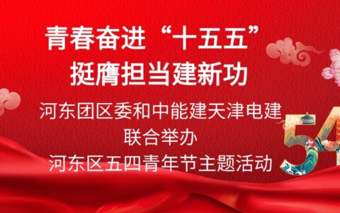 青春奋进“十五五” 挺膺担当建新功  河东团区委和中能建天津电建联合举办河东区五四青年节主题活动