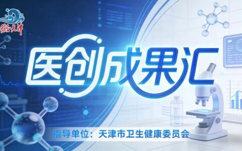 医学创新看得见 天津市卫生健康委携手新媒体打造科创专栏《医创成果汇》